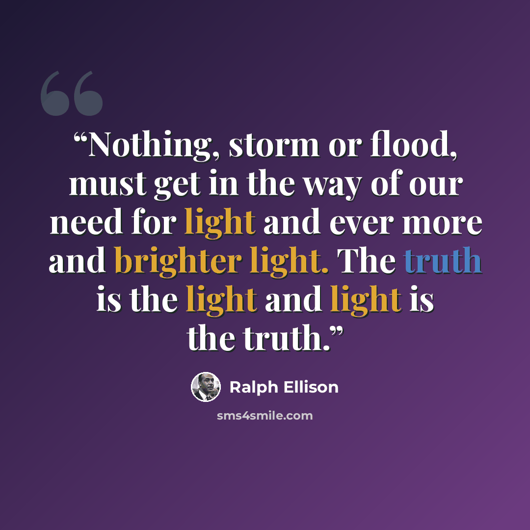 “Nothing, storm or flood, must get in the way of our need for light and ever more and brighter light. The truth is the light and light is the truth.” quote by Ralph Ellison