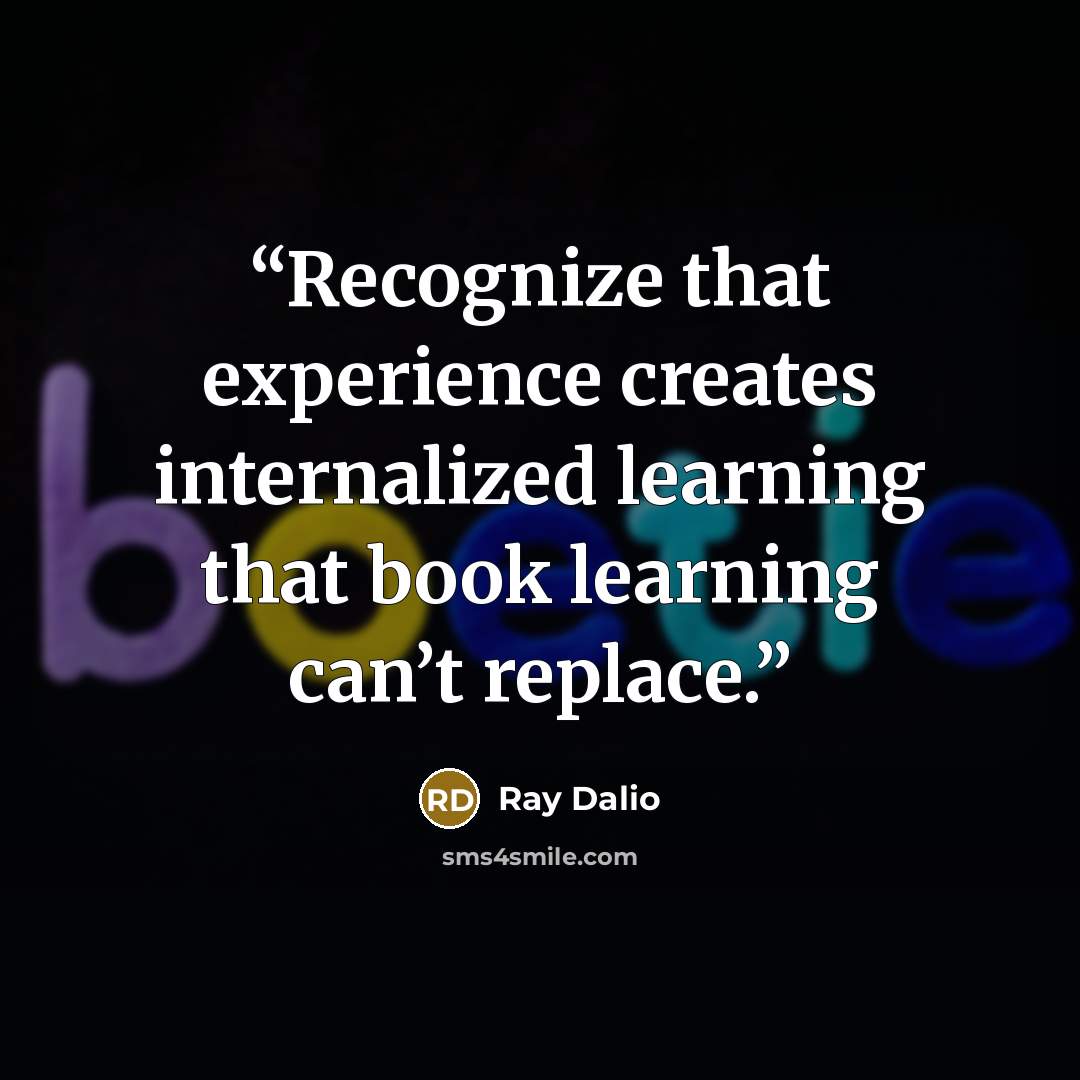 “Recognize that experience creates internalized learning that book learning can’t replace.” quote by Ray Dalio
