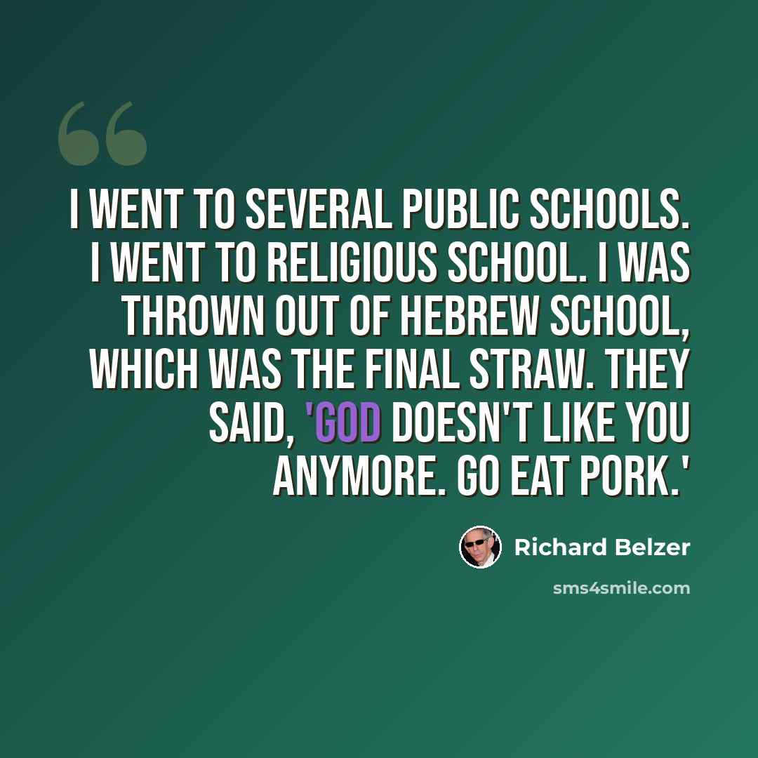 “I went to several public schools. I went to religious school. I was thrown out of Hebrew school, which was the final straw. They said, 'God doesn't like you anymore. Go eat pork.'” quote by Richard Belzer
