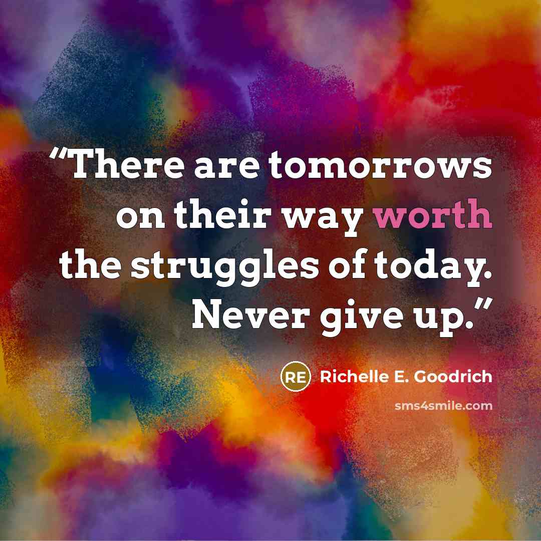 “There are tomorrows on their way worth the struggles of today. Never give up.” quote by Richelle E. Goodrich