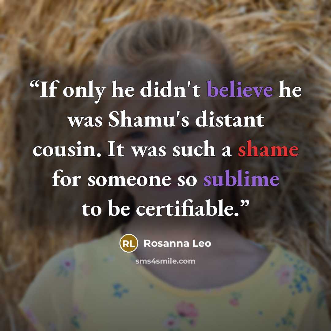 “If only he didn't believe he was Shamu's distant cousin. It was such a shame for someone so sublime to be certifiable.” quote by Rosanna Leo