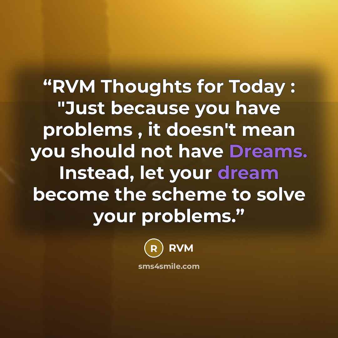 “RVM Thoughts for Today : "Just because you have problems , it doesn't mean you should not have Dreams. Instead, let your dream become the scheme to solve your problems.” quote by RVM