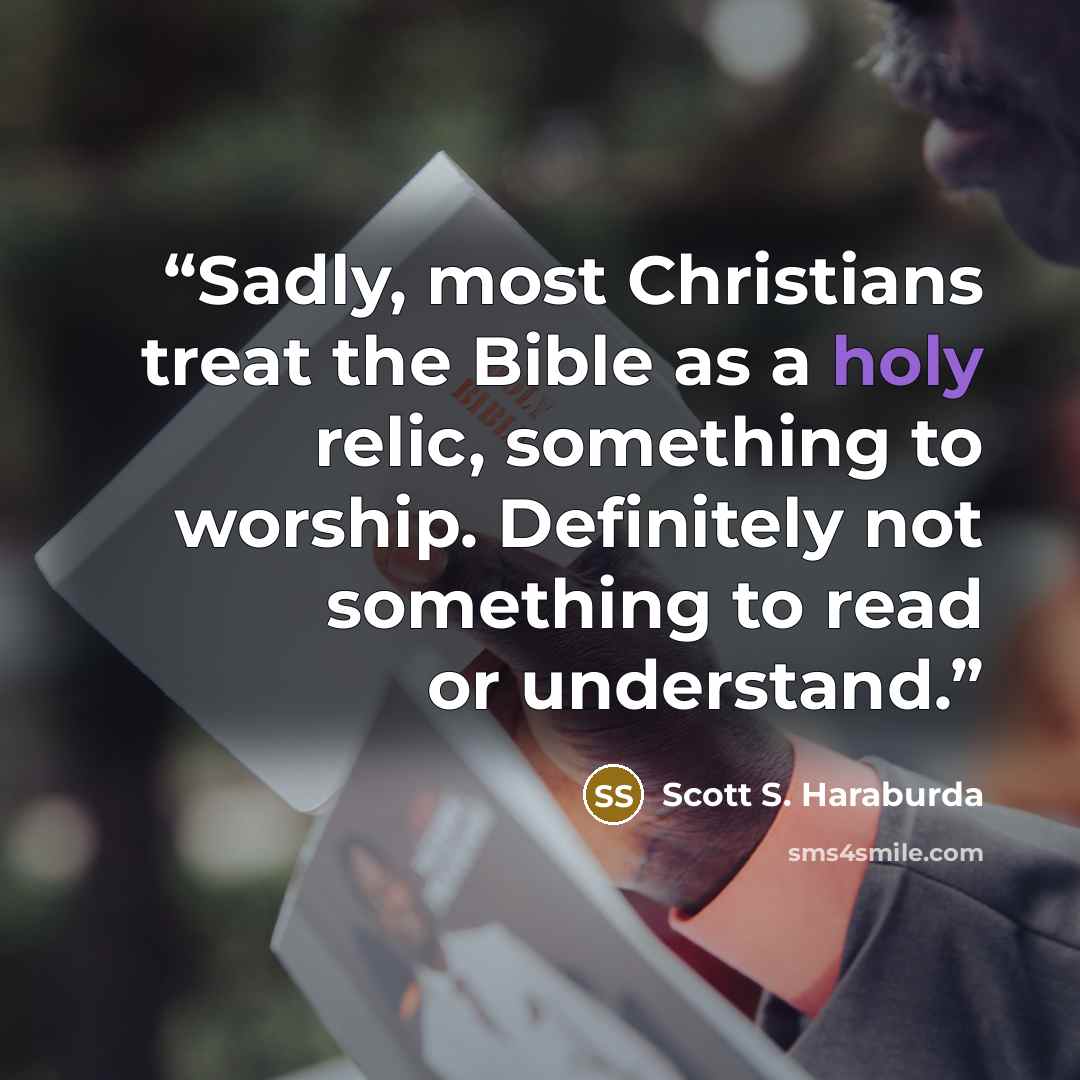 “Sadly, most Christians treat the Bible as a holy relic, something to worship. Definitely not something to read or understand.” quote by Scott S. Haraburda