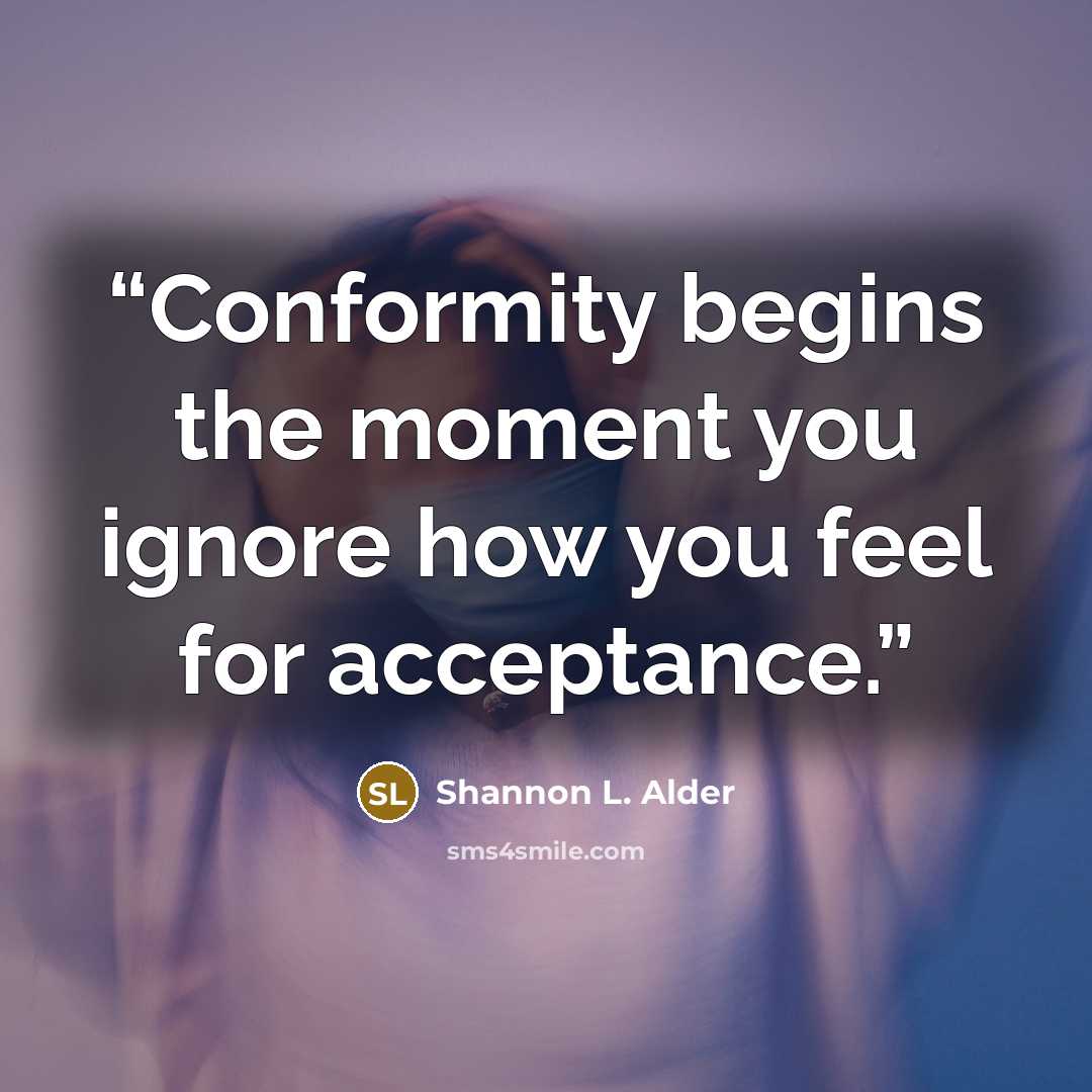 “Conformity begins the moment you ignore how you feel for acceptance.” quote by Shannon L. Alder