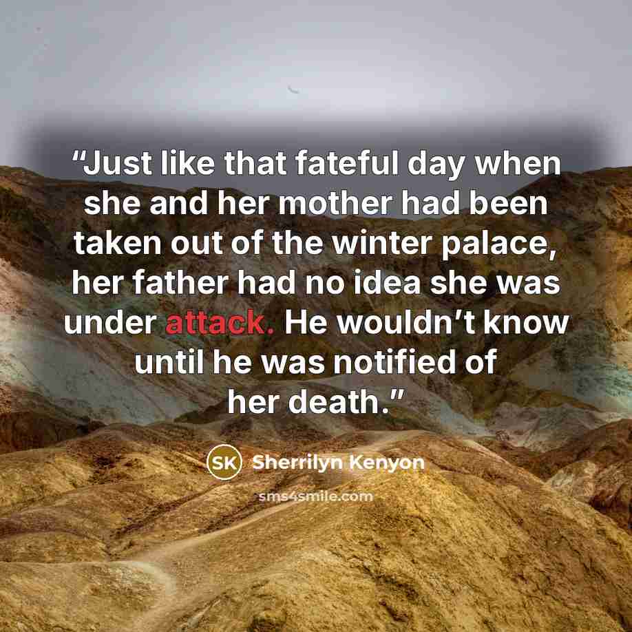 “Just like that fateful day when she and her mother had been taken out of the winter palace, her father had no idea she was under attack. He wouldn’t know until he was notified of her death.” quote by Sherrilyn Kenyon
