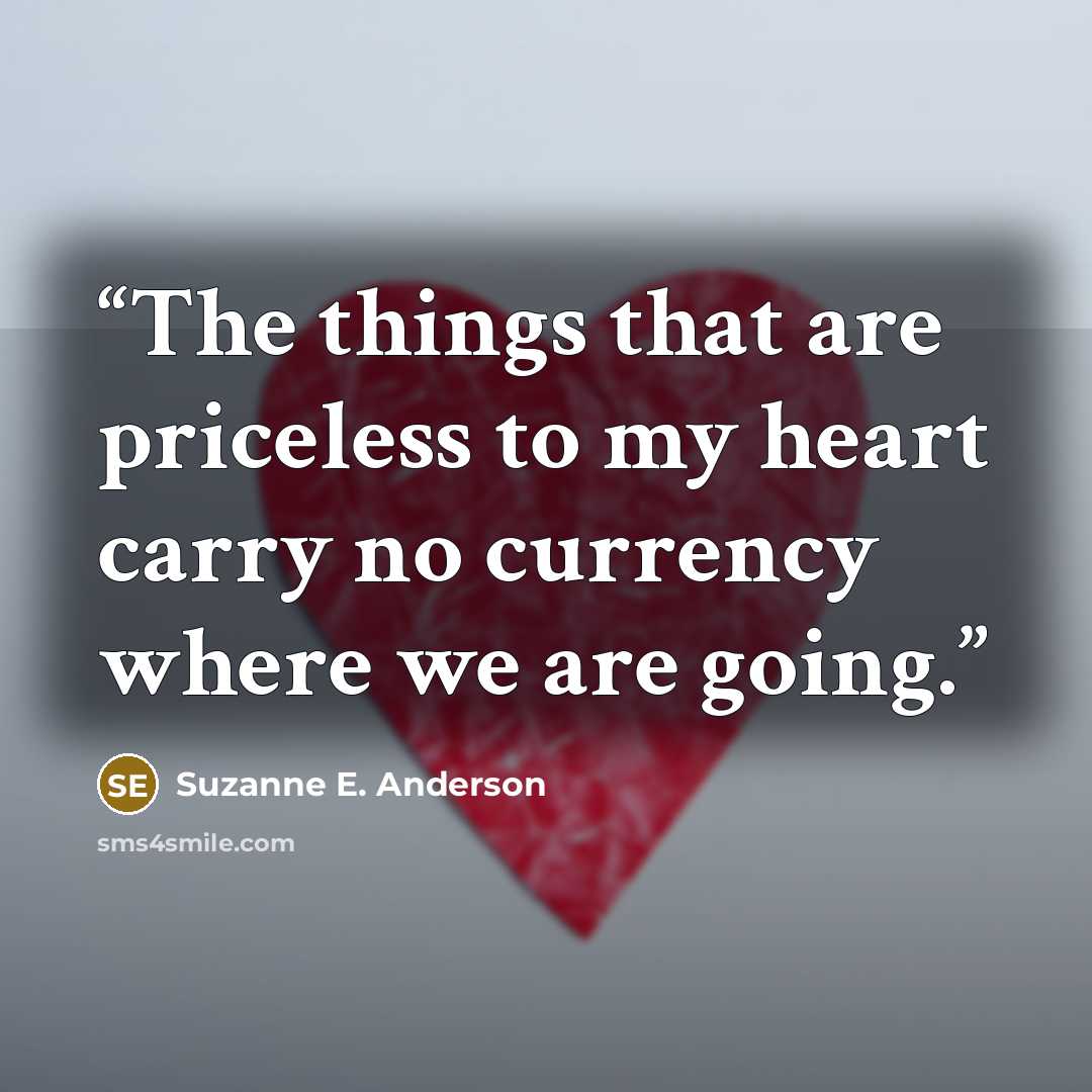 “The things that are priceless to my heart carry no currency where we are going.” quote by Suzanne E. Anderson