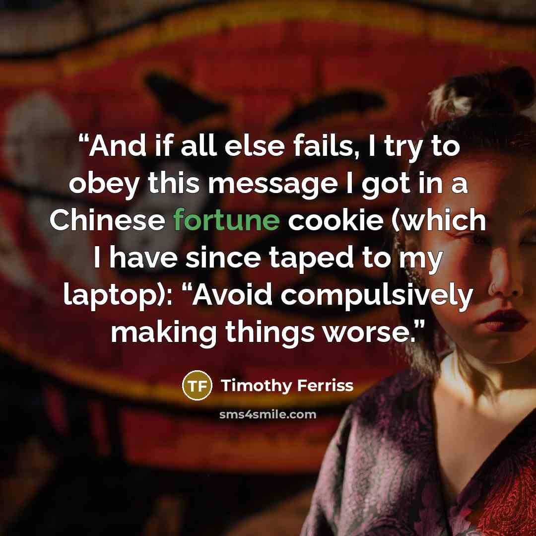 “And if all else fails, I try to obey this message I got in a Chinese fortune cookie (which I have since taped to my laptop): “Avoid compulsively making things worse.” quote by Timothy Ferriss