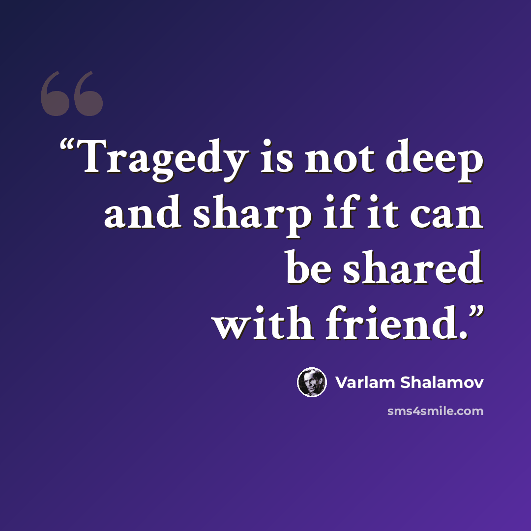 “Tragedy is not deep and sharp if it can be shared with friend.” quote by Varlam Shalamov