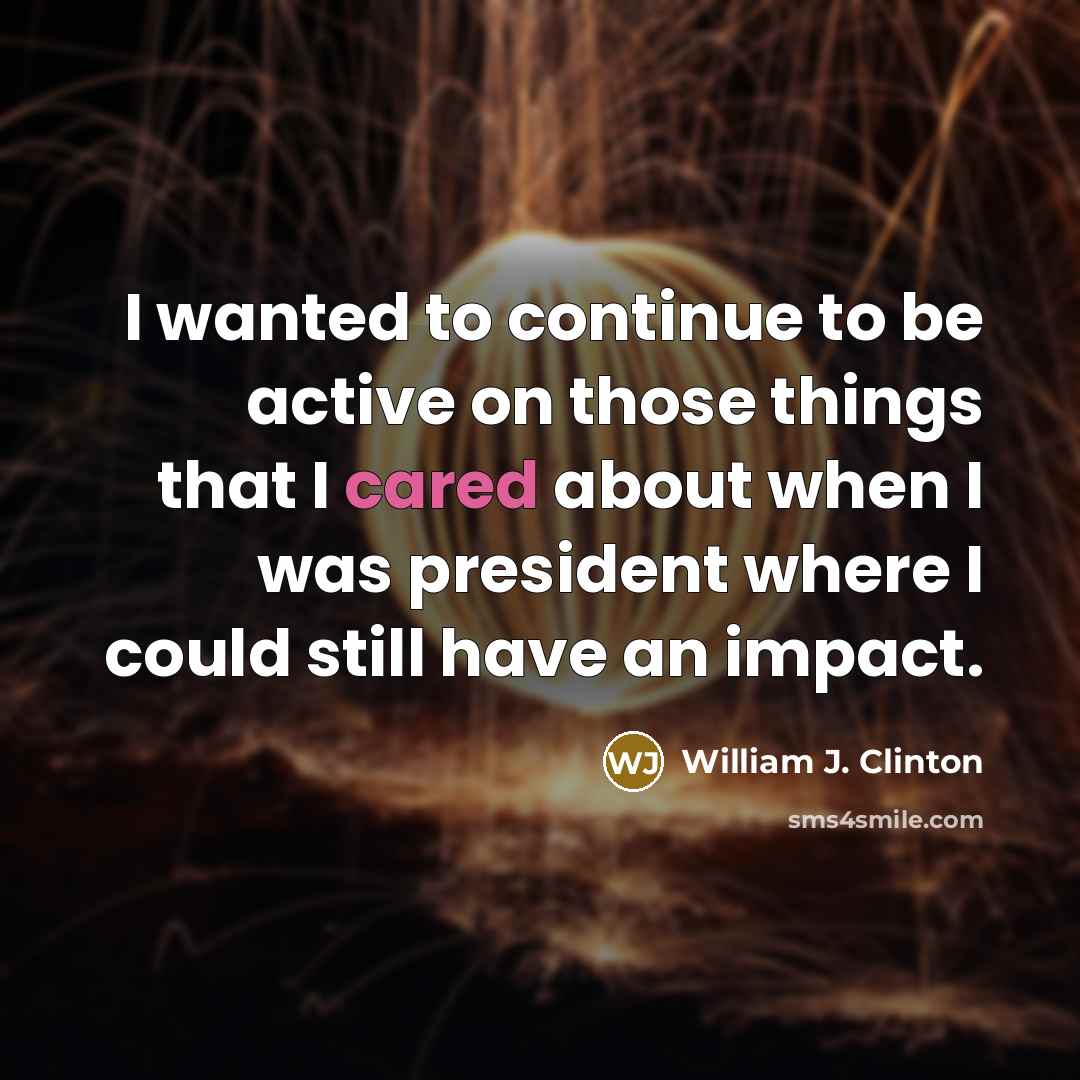 “I wanted to continue to be active on those things that I cared about when I was president where I could still have an impact.” quote by William J. Clinton