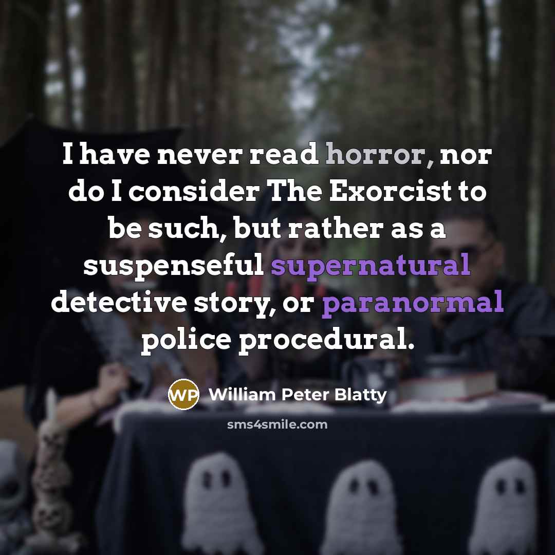 “I have never read horror, nor do I consider The Exorcist to be such, but rather as a suspenseful supernatural detective story, or paranormal police procedural.” quote by William Peter Blatty