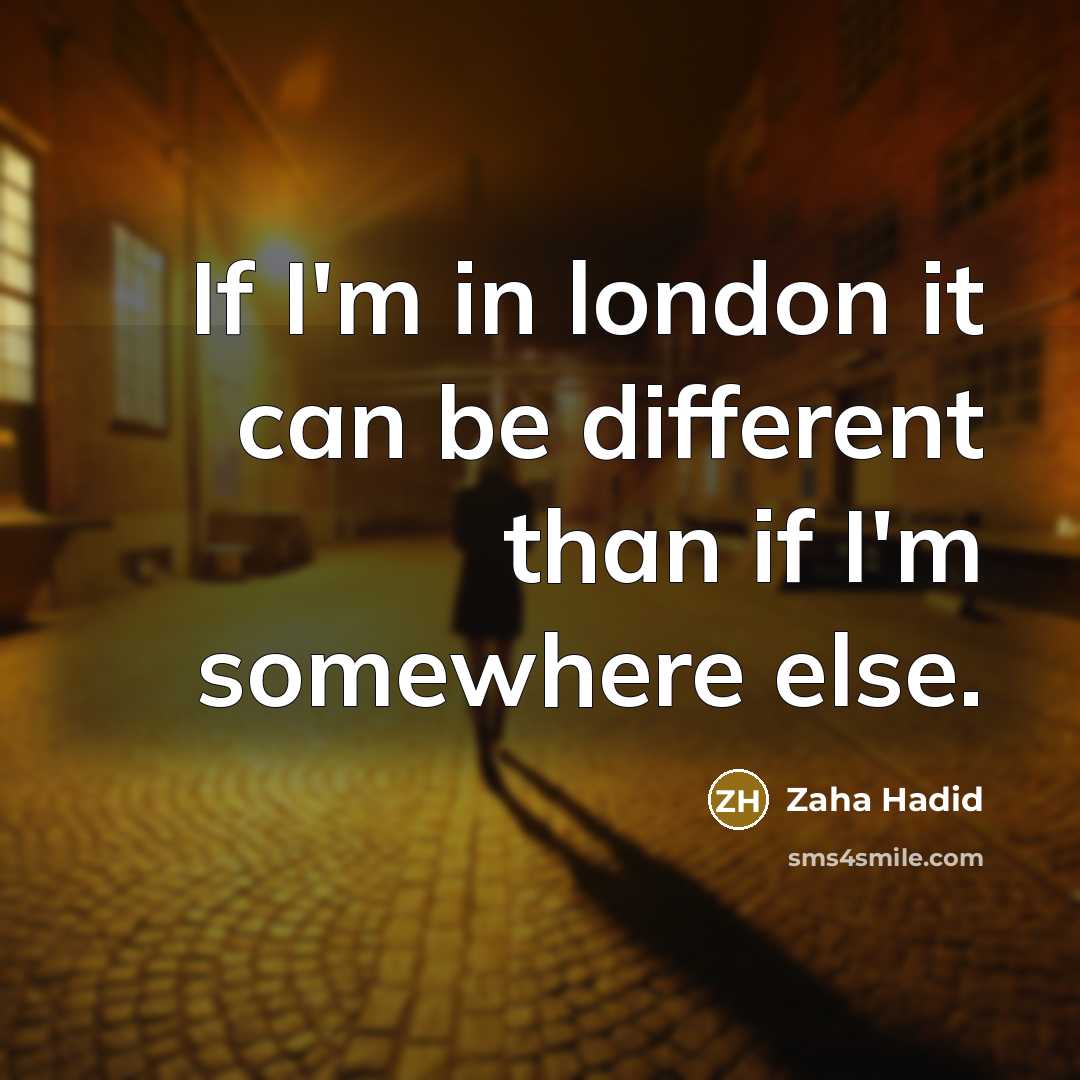 “If I'm in london it can be different than if I'm somewhere else.” quote by Zaha Hadid