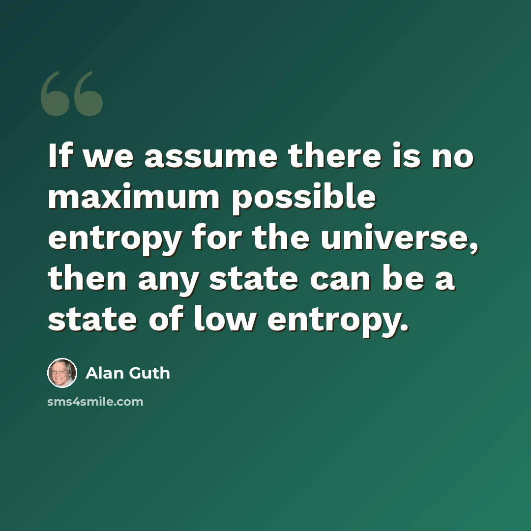 “If we assume there is no maximum possible entropy for the universe, then any state can be a state of low entropy.” quote by Alan Guth
