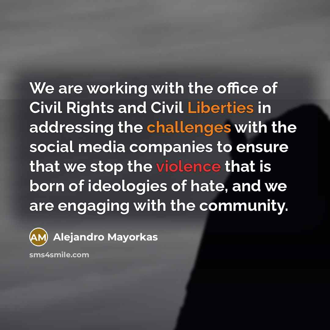 “We are working with the office of Civil Rights and Civil Liberties in addressing the challenges with the social media companies to ensure that we stop the violence that is born of ideologies of hate, and we are engaging with the community.” quote by Alejandro Mayorkas