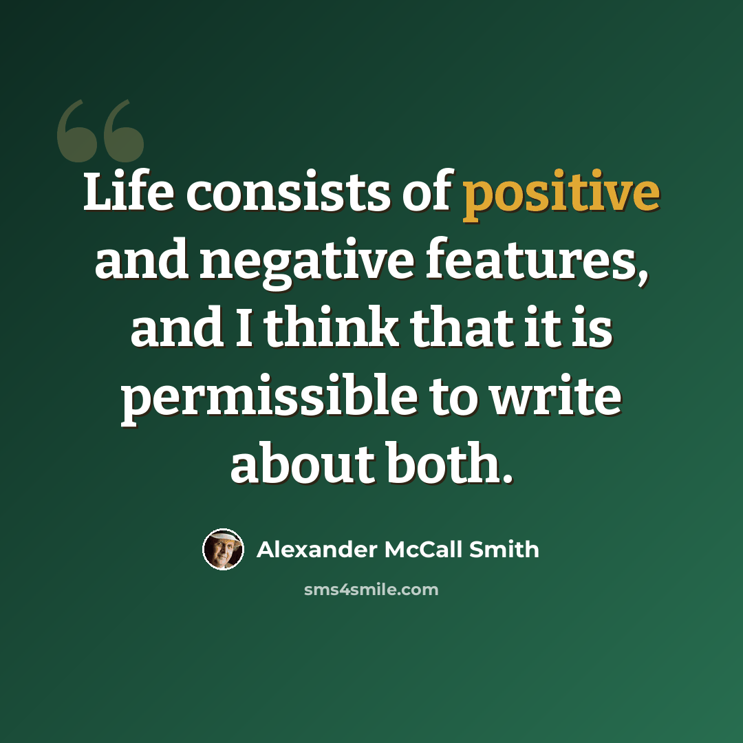 “Life consists of positive and negative features, and I think that it is permissible to write about both.” quote by Alexander McCall Smith