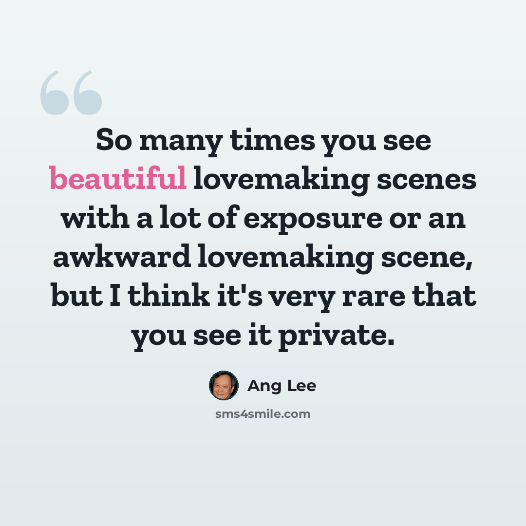 “So many times you see beautiful lovemaking scenes with a lot of exposure or an awkward lovemaking scene, but I think it's very rare that you see it private.” quote by Ang Lee