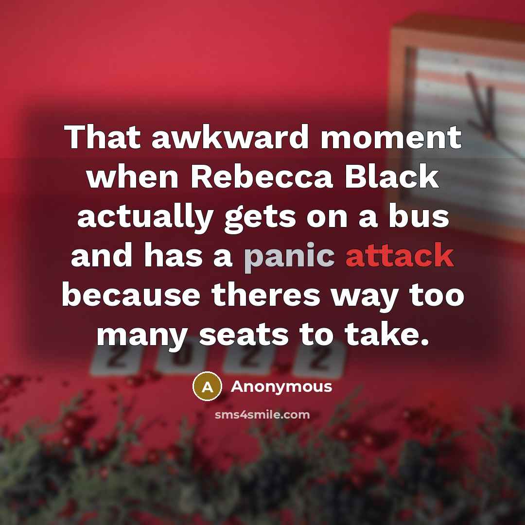 “That awkward moment when Rebecca Black actually gets on a bus and has a panic attack because theres way too many seats to take.” quote by Anonymous