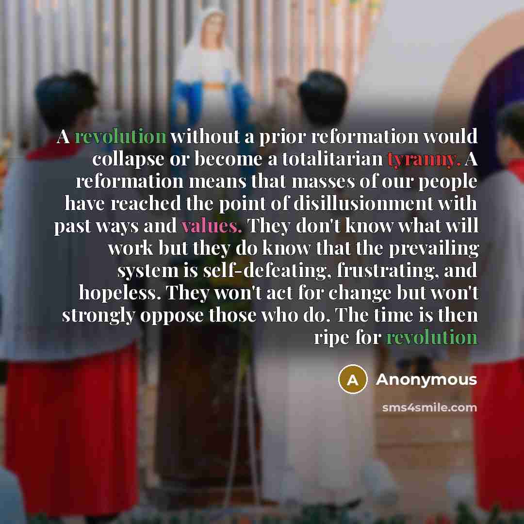 “A revolution without a prior reformation would collapse or become a totalitarian tyranny. A reformation means that masses of our people have reached the point of disillusionment with past ways and values. They don't know what will work but they do know that the prevailing system is self-defeating…” quote by Anonymous