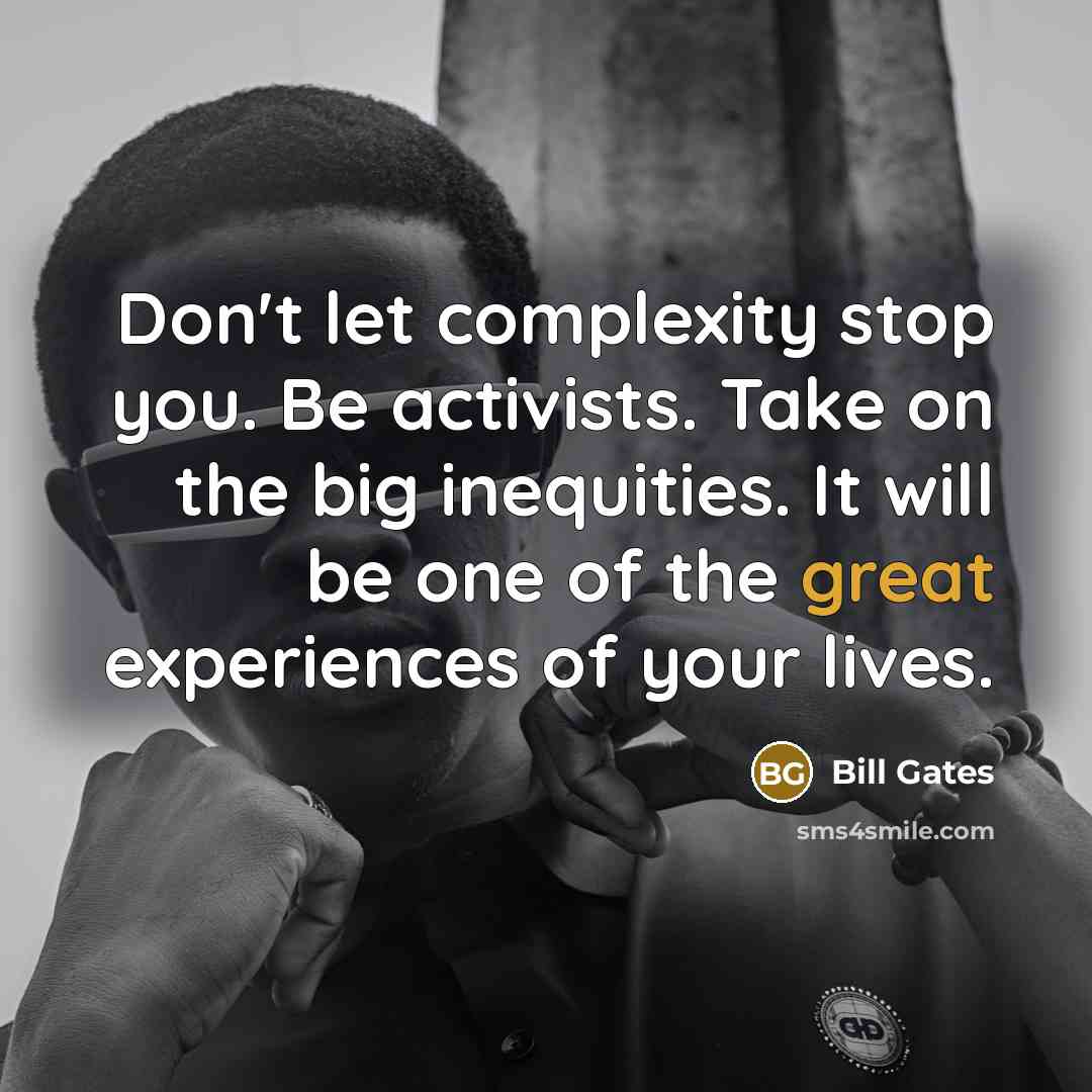 “Don't let complexity stop you. Be activists. Take on the big inequities. It will be one of the great experiences of your lives.” quote by Bill Gates