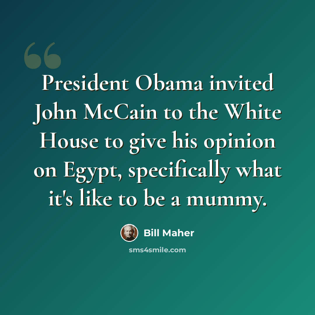 “President Obama invited John McCain to the White House to give his opinion on Egypt, specifically what it's like to be a mummy.” quote by Bill Maher