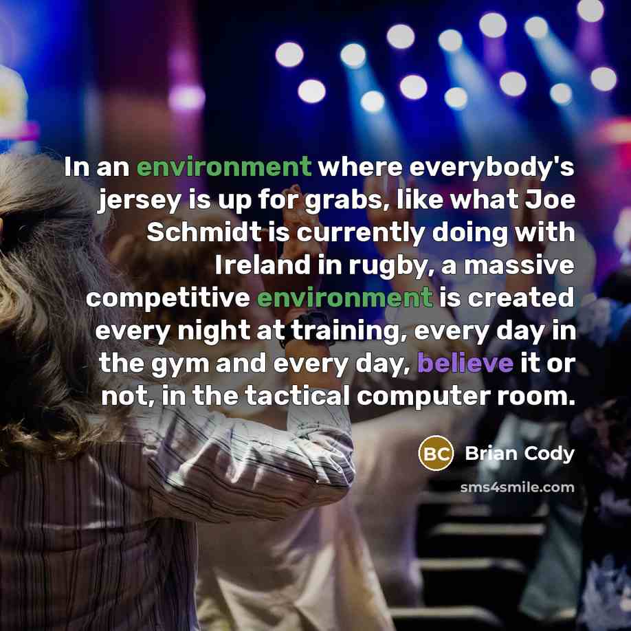 “In an environment where everybody's jersey is up for grabs, like what Joe Schmidt is currently doing with Ireland in rugby, a massive competitive environment is created every night at training, every day in the gym and every day, believe it or not, in the tactical computer room.” quote by Brian Cody