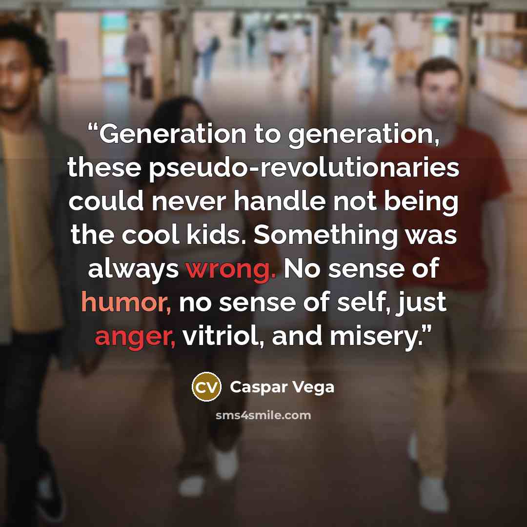 “Generation to generation, these pseudo-revolutionaries could never handle not being the cool kids. Something was always wrong. No sense of humor, no sense of self, just anger, vitriol, and misery.” quote by Caspar Vega
