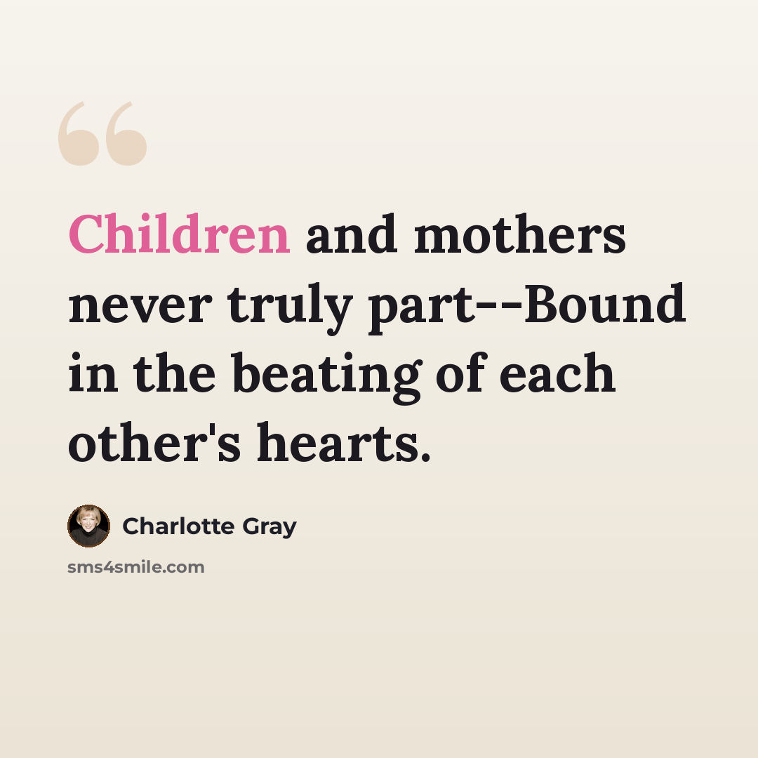 “Children and mothers never truly part--Bound in the beating of each other's hearts.” quote by Charlotte Gray
