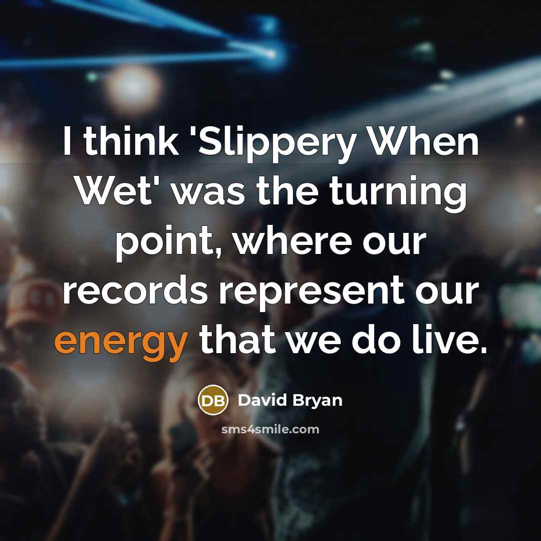 “I think 'Slippery When Wet' was the turning point, where our records represent our energy that we do live.” quote by David Bryan