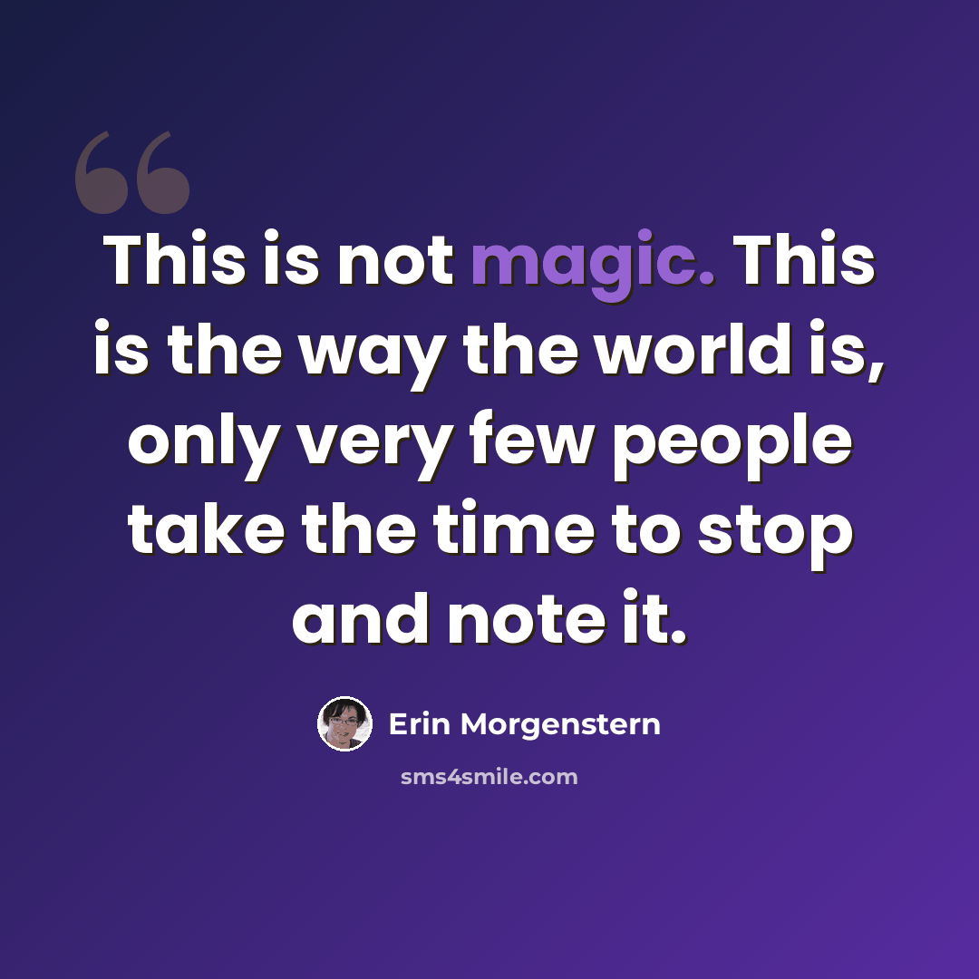 “This is not magic. This is the way the world is, only very few people take the time to stop and note it.” quote by Erin Morgenstern
