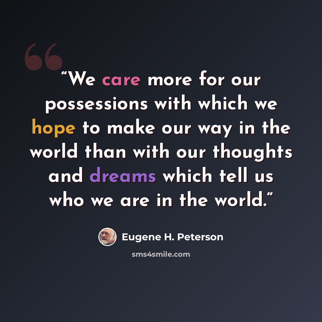 “We care more for our possessions with which we hope to make our way in the world than with our thoughts and dreams which tell us who we are in the world.” quote by Eugene H. Peterson