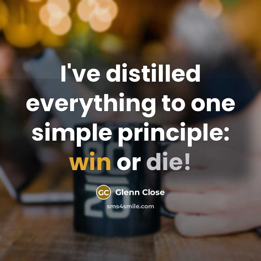“I've distilled everything to one simple principle: win or die!” quote by Glenn Close