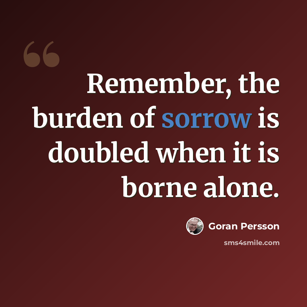“Remember, the burden of sorrow is doubled when it is borne alone.” quote by Goran Persson