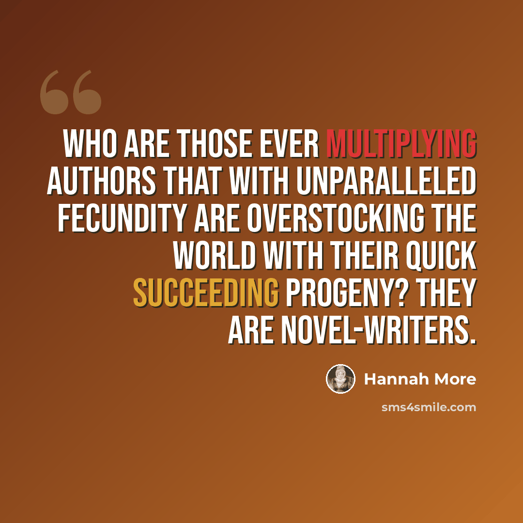 “Who are those ever multiplying authors that with unparalleled fecundity are overstocking the world with their quick succeeding progeny? They are novel-writers.” quote by Hannah More
