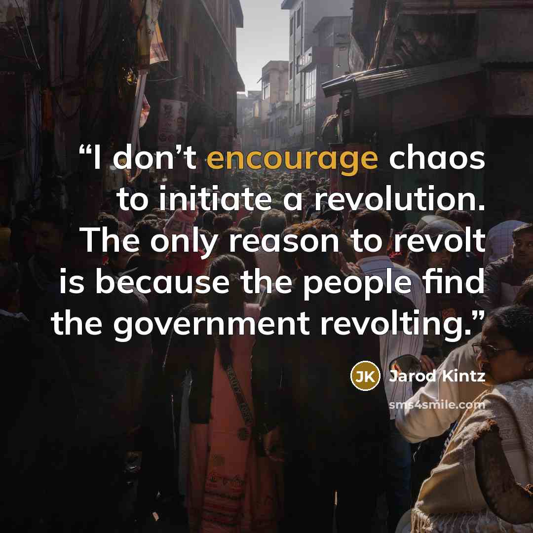 “I don’t encourage chaos to initiate a revolution. The only reason to revolt is because the people find the government revolting.” quote by Jarod Kintz