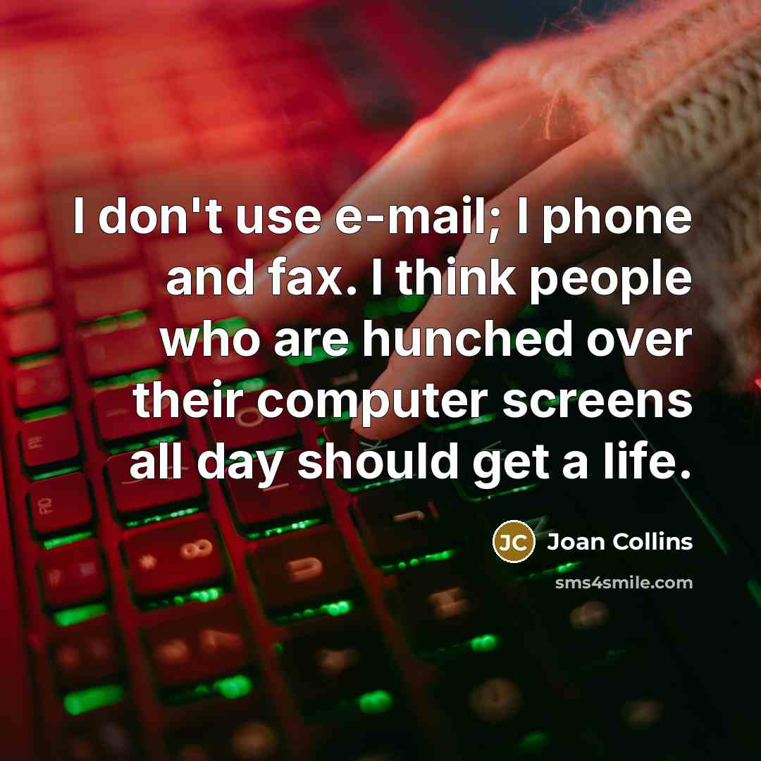 “I don't use e-mail; I phone and fax. I think people who are hunched over their computer screens all day should get a life.” quote by Joan Collins