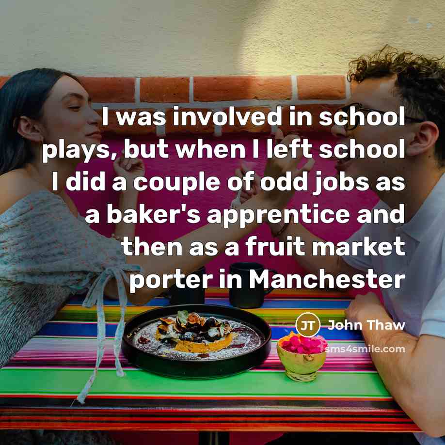 “I was involved in school plays, but when I left school I did a couple of odd jobs as a baker's apprentice and then as a fruit market porter in Manchester” quote by John Thaw