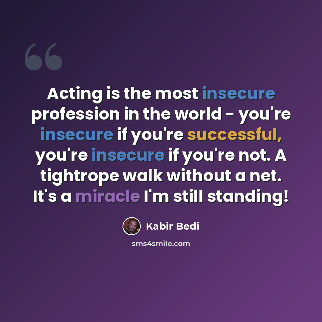 “Acting is the most insecure profession in the world - you're insecure if you're successful, you're insecure if you're not. A tightrope walk without a net. It's a miracle I'm still standing!” quote by Kabir Bedi