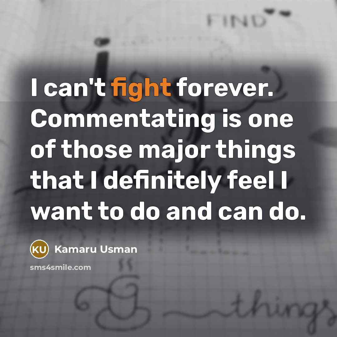 “I can't fight forever. Commentating is one of those major things that I definitely feel I want to do and can do.” quote by Kamaru Usman