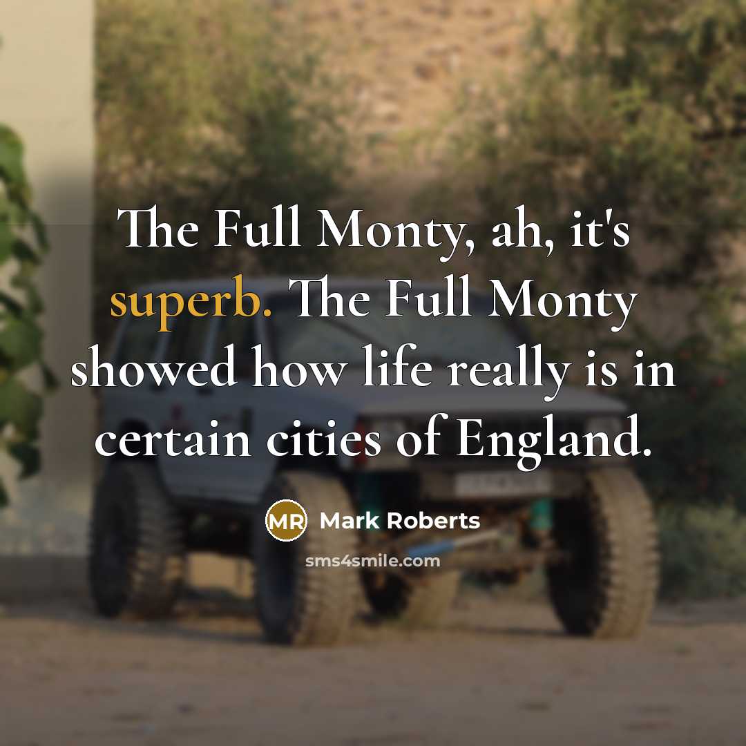 “The Full Monty, ah, it's superb. The Full Monty showed how life really is in certain cities of England.” quote by Mark Roberts
