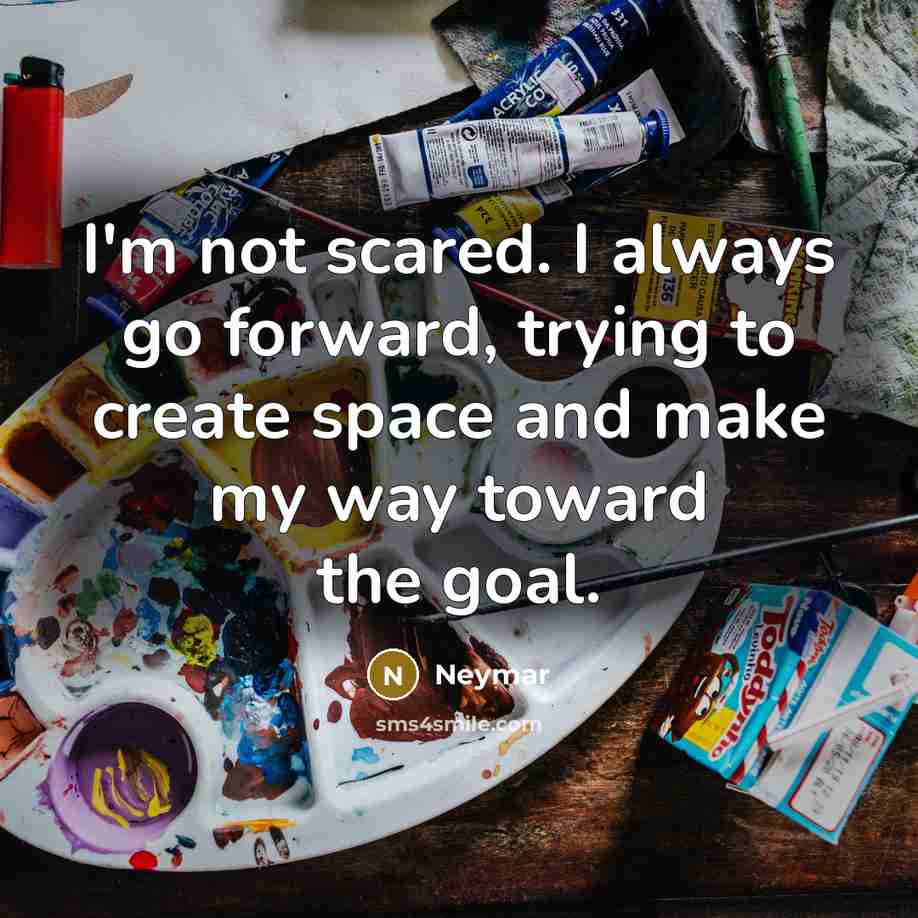 “I'm not scared. I always go forward, trying to create space and make my way toward the goal.” quote by Neymar