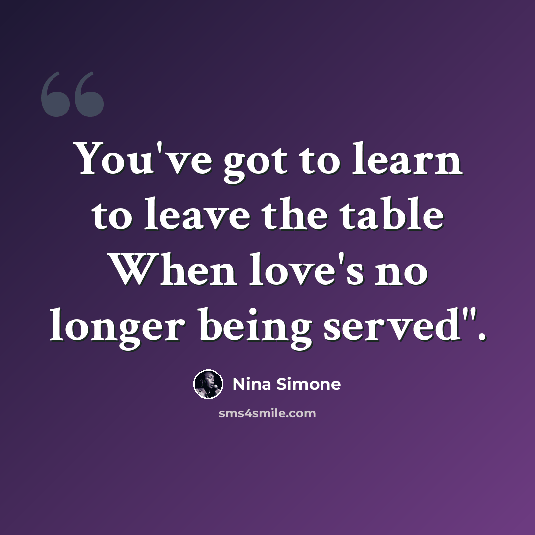 “You've got to learn to leave the table When love's no longer being served".” quote by Nina Simone