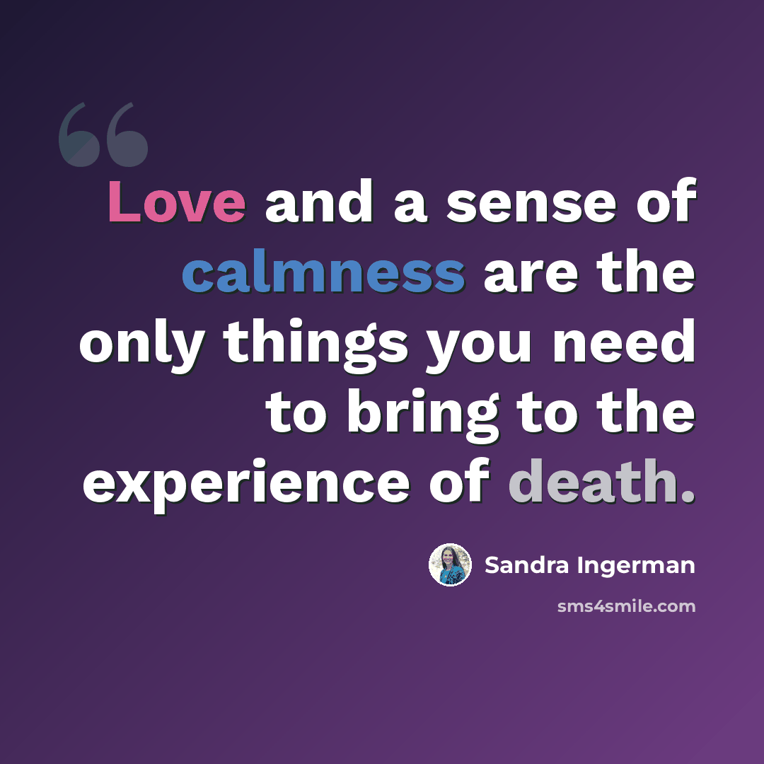 “Love and a sense of calmness are the only things you need to bring to the experience of death.” quote by Sandra Ingerman