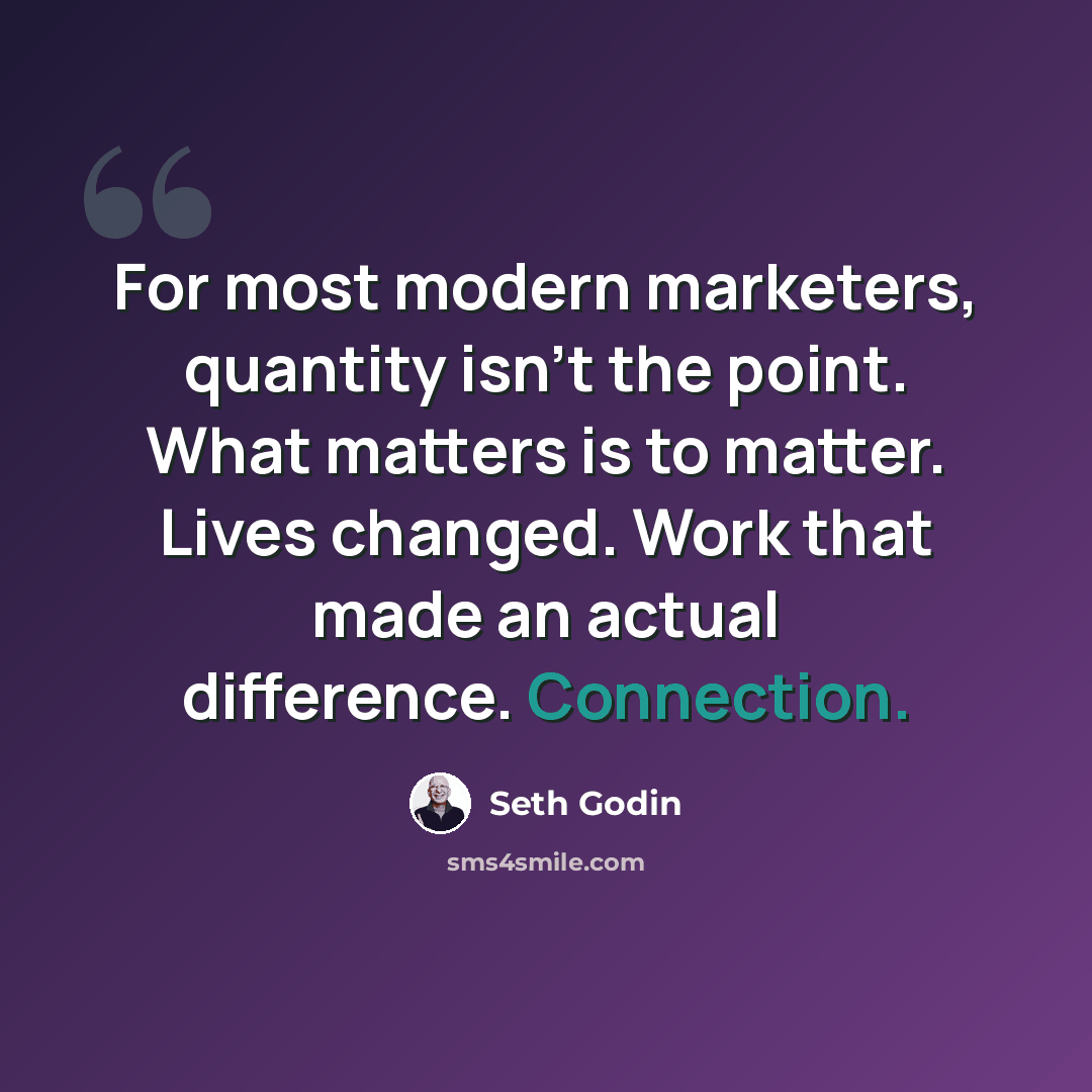 “For most modern marketers, quantity isn't the point. What matters is to matter. Lives changed. Work that made an actual difference. Connection.” quote by Seth Godin