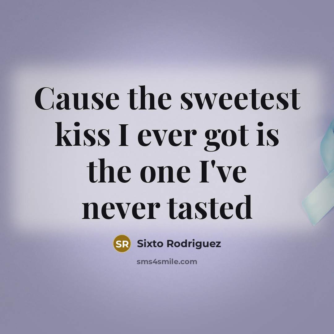 “Cause the sweetest kiss I ever got is the one I've never tasted” quote by Sixto Rodriguez