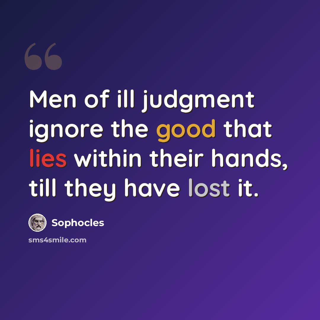 “Men of ill judgment ignore the good that lies within their hands, till they have lost it.” quote by Sophocles