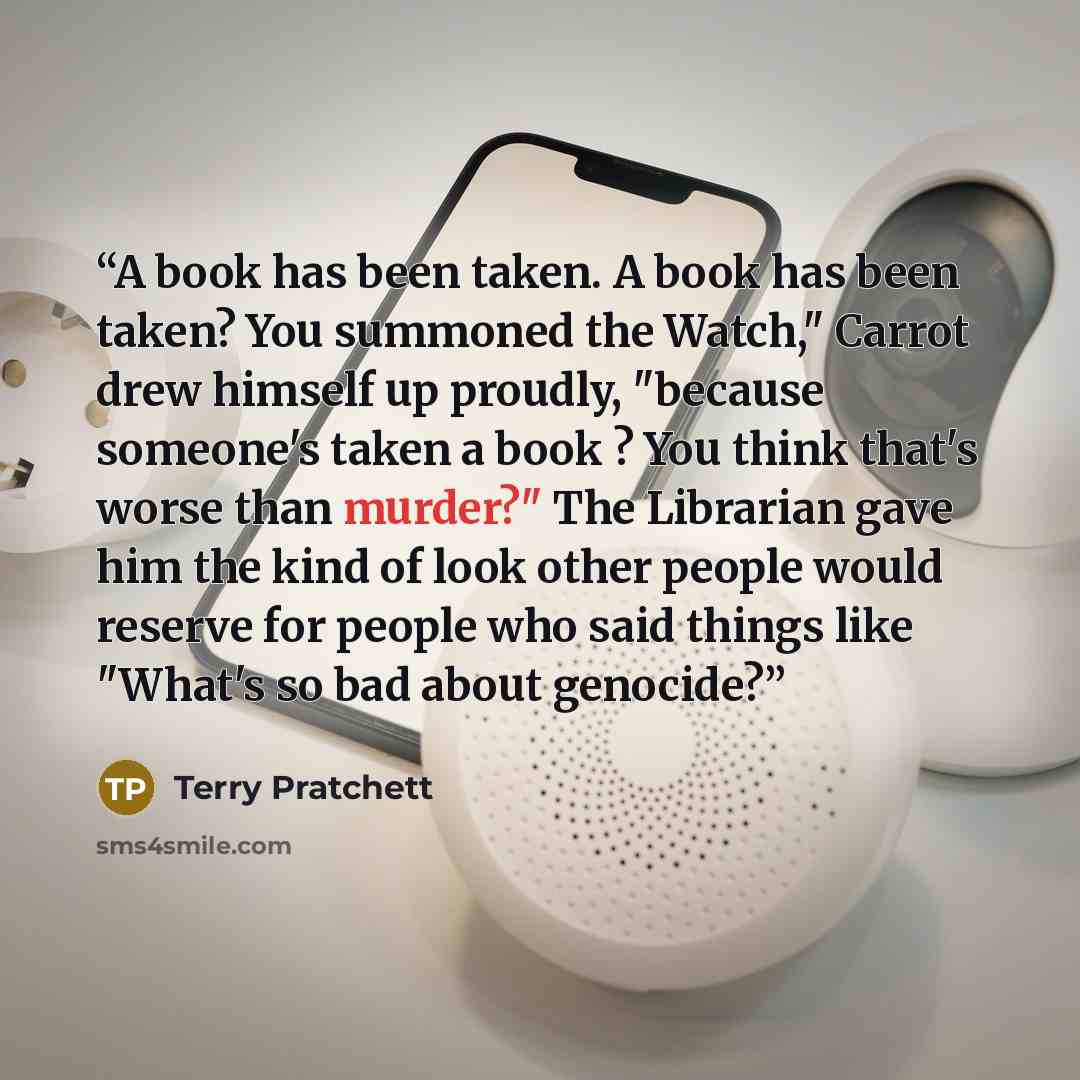 “A book has been taken. A book has been taken? You summoned the Watch," Carrot drew himself up proudly, "because someone's taken a book ? You think that's worse than murder?" The Librarian gave him the kind of look other people would reserve for people who said things like "What's so bad about…” quote by Terry Pratchett