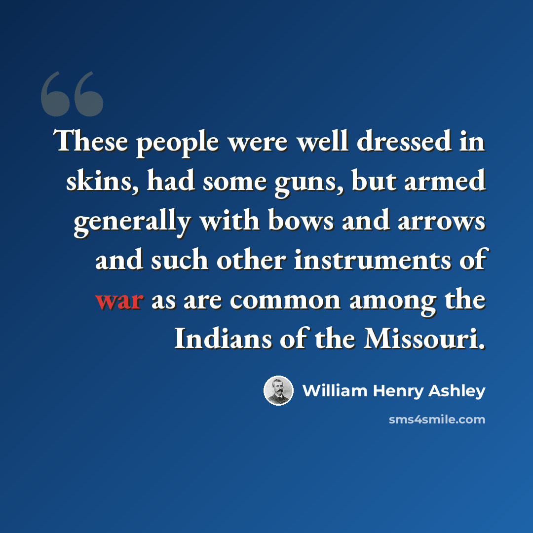 “These people were well dressed in skins, had some guns, but armed generally with bows and arrows and such other instruments of war as are common among the Indians of the Missouri.” quote by William Henry Ashley