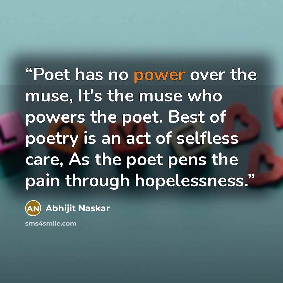 “Poet has no power over the muse, It's the muse who powers the poet. Best of poetry is an act of selfless care, As the poet pens the pain through hopelessness.” quote by Abhijit Naskar