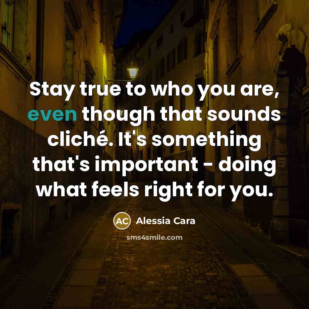 “Stay true to who you are, even though that sounds cliché. It's something that's important - doing what feels right for you.” quote by Alessia Cara