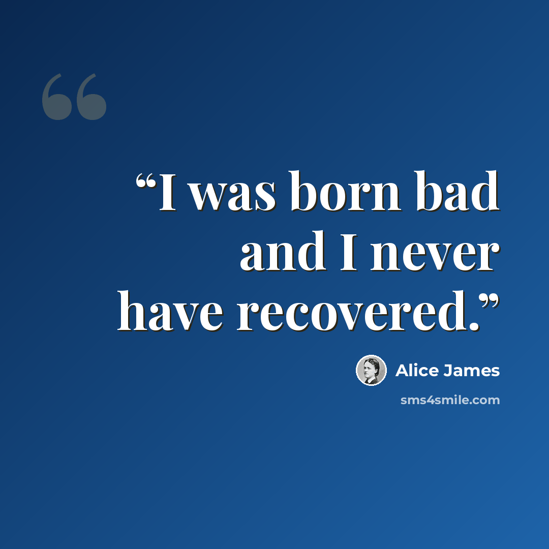 “I was born bad and I never have recovered.” quote by Alice James