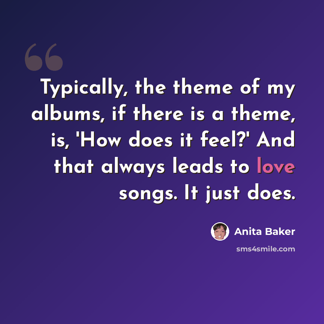 “Typically, the theme of my albums, if there is a theme, is, 'How does it feel?' And that always leads to love songs. It just does.” quote by Anita Baker